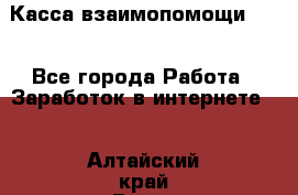 Касса взаимопомощи !!! - Все города Работа » Заработок в интернете   . Алтайский край,Бийск г.